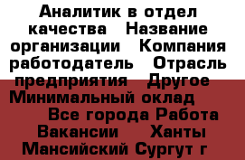 Аналитик в отдел качества › Название организации ­ Компания-работодатель › Отрасль предприятия ­ Другое › Минимальный оклад ­ 32 000 - Все города Работа » Вакансии   . Ханты-Мансийский,Сургут г.